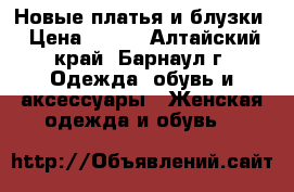 Новые платья и блузки › Цена ­ 500 - Алтайский край, Барнаул г. Одежда, обувь и аксессуары » Женская одежда и обувь   